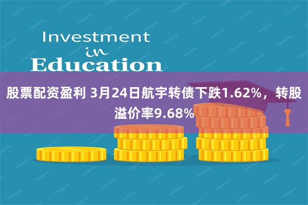 股票配资盈利 3月24日航宇转债下跌1.62%，转股溢价率9.68%