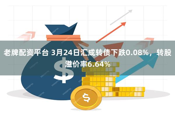 老牌配资平台 3月24日汇成转债下跌0.08%，转股溢价率6.64%