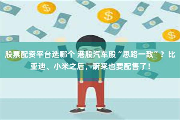 股票配资平台选哪个 港股汽车股“思路一致”？比亚迪、小米之后，蔚来也要配售了！