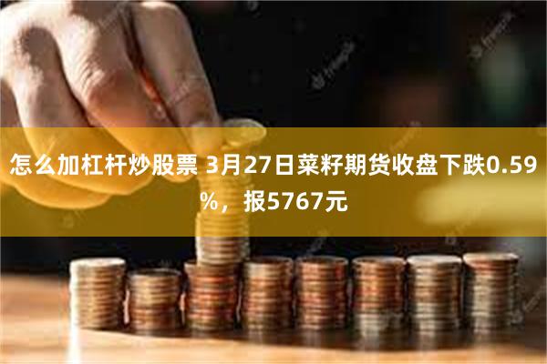 怎么加杠杆炒股票 3月27日菜籽期货收盘下跌0.59%，报5767元