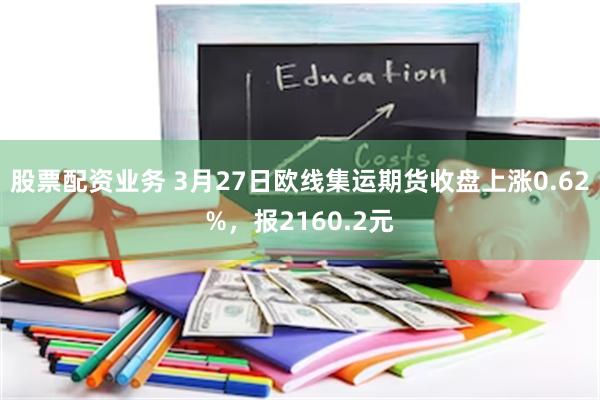 股票配资业务 3月27日欧线集运期货收盘上涨0.62%，报2160.2元