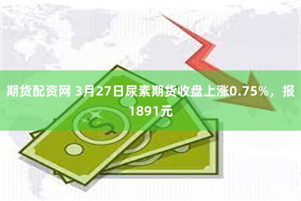 期货配资网 3月27日尿素期货收盘上涨0.75%，报1891元