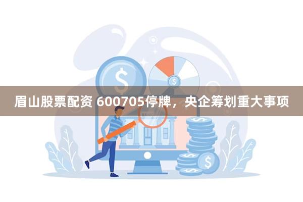 眉山股票配资 600705停牌，央企筹划重大事项