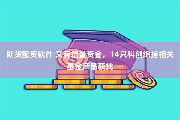 期货配资软件 又有增量资金，14只科创综指相关基金产品获批