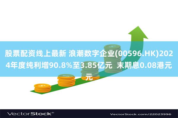 股票配资线上最新 浪潮数字企业(00596.HK)2024年度纯利增90.8%至3.85亿元  末期息0.08港元