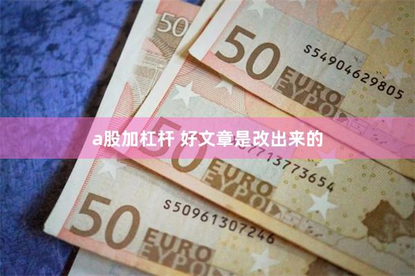 a股加杠杆 好文章是改出来的