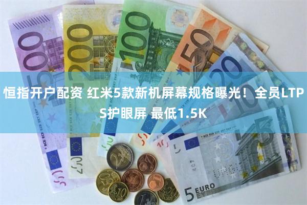 恒指开户配资 红米5款新机屏幕规格曝光！全员LTPS护眼屏 最低1.5K