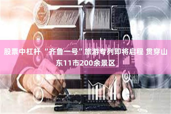 股票中杠杆 “齐鲁一号”旅游专列即将启程 贯穿山东11市200余景区