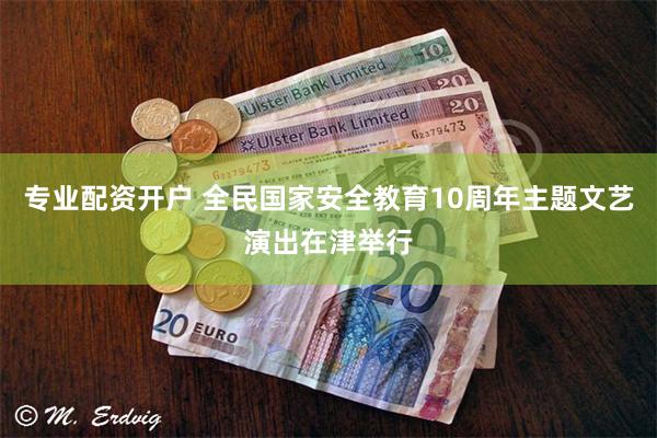 专业配资开户 全民国家安全教育10周年主题文艺演出在津举行