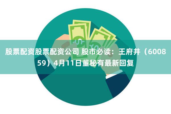 股票配资股票配资公司 股市必读：王府井（600859）4月11日董秘有最新回复
