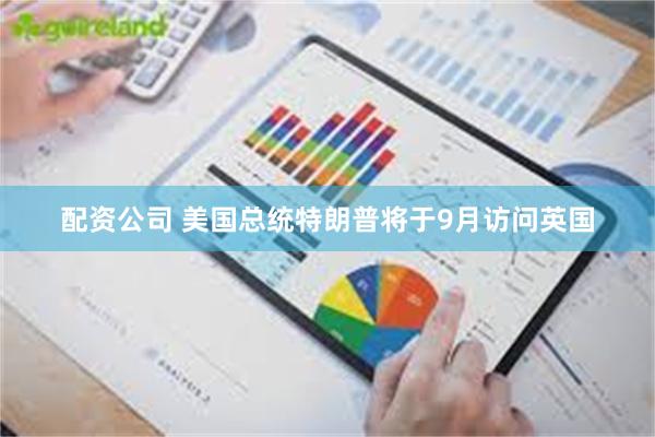 配资公司 美国总统特朗普将于9月访问英国