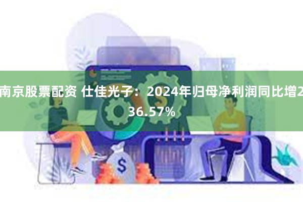 南京股票配资 仕佳光子：2024年归母净利润同比增236.57%