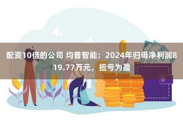 配资10倍的公司 均普智能：2024年归母净利润819.77万元，扭亏为盈
