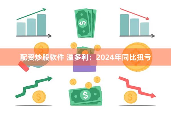 配资炒股软件 溢多利：2024年同比扭亏