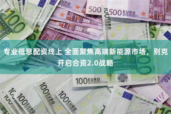 专业低息配资线上 全面聚焦高端新能源市场，别克开启合资2.0战略
