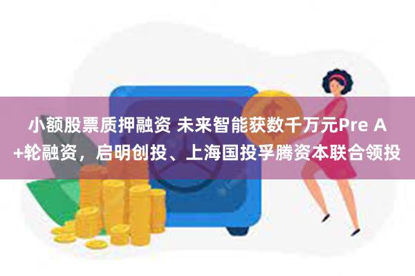 小额股票质押融资 未来智能获数千万元Pre A+轮融资，启明创投、上海国投孚腾资本联合领投
