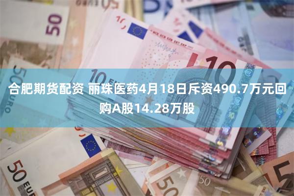 合肥期货配资 丽珠医药4月18日斥资490.7万元回购A股14.28万股