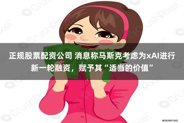 正规股票配资公司 消息称马斯克考虑为xAI进行新一轮融资，赋予其“适当的价值”