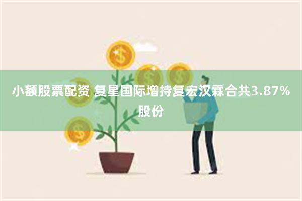 小额股票配资 复星国际增持复宏汉霖合共3.87%股份