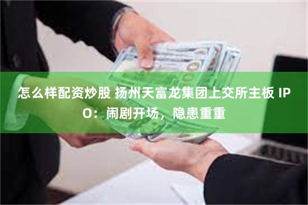 怎么样配资炒股 扬州天富龙集团上交所主板 IPO：闹剧开场，隐患重重