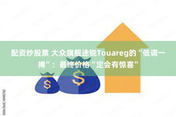 配资炒股票 大众旗舰途锐Touareg的“低调一搏”：最终价格“定会有惊喜”