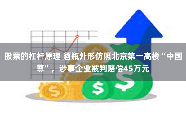 股票的杠杆原理 酒瓶外形仿照北京第一高楼“中国尊”，涉事企业被判赔偿45万元