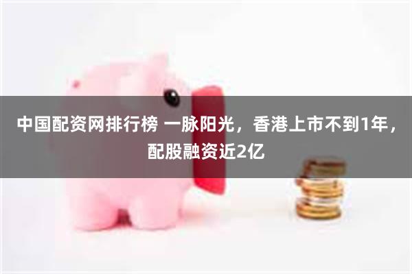 中国配资网排行榜 一脉阳光，香港上市不到1年，配股融资近2亿
