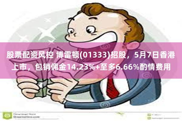 股票配资风控 博雷顿(01333)招股，5月7日香港上市，包销佣金14.23%+至多6.66%酌情费用