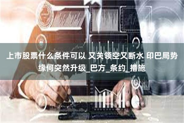 上市股票什么条件可以 又关领空又断水 印巴局势缘何突然升级_巴方_条约_措施