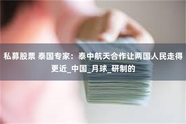 私募股票 泰国专家：泰中航天合作让两国人民走得更近_中国_月球_研制的