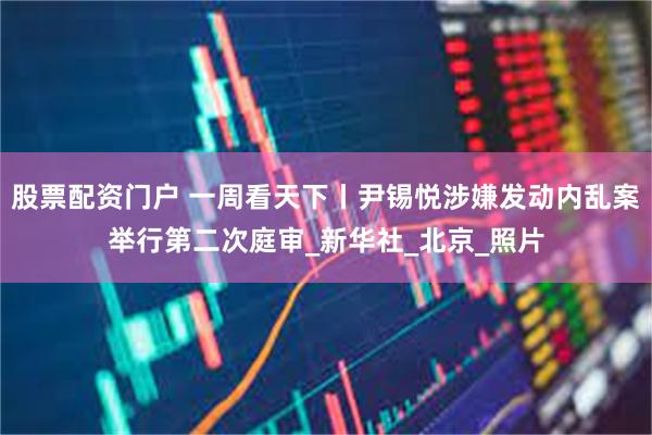 股票配资门户 一周看天下丨尹锡悦涉嫌发动内乱案举行第二次庭审_新华社_北京_照片