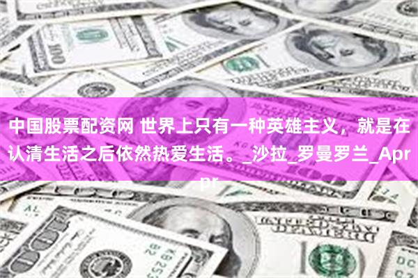 中国股票配资网 世界上只有一种英雄主义，就是在认清生活之后依然热爱生活。_沙拉_罗曼罗兰_Apr