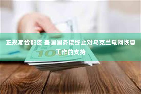 正规期货配资 美国国务院终止对乌克兰电网恢复工作的支持