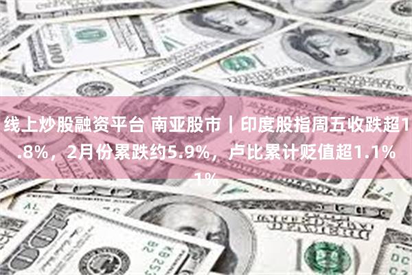 线上炒股融资平台 南亚股市｜印度股指周五收跌超1.8%，2月份累跌约5.9%，卢比累计贬值超1.1%