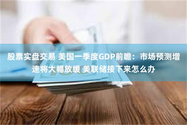 股票实盘交易 美国一季度GDP前瞻：市场预测增速将大幅放缓 美联储接下来怎么办