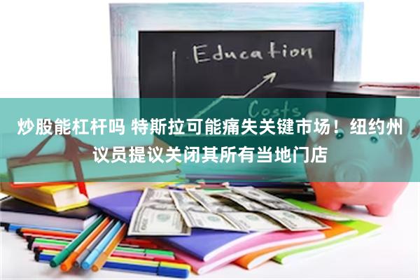 炒股能杠杆吗 特斯拉可能痛失关键市场！纽约州议员提议关闭其所有当地门店