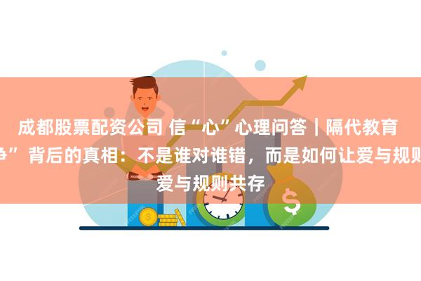 成都股票配资公司 信“心”心理问答｜隔代教育 “战争” 背后的真相：不是谁对谁错，而是如何让爱与规则共存
