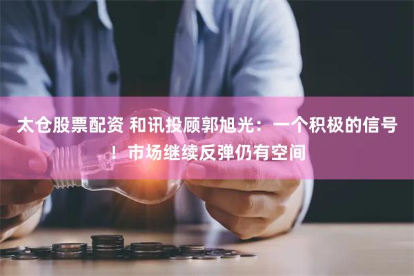 太仓股票配资 和讯投顾郭旭光：一个积极的信号！市场继续反弹仍有空间