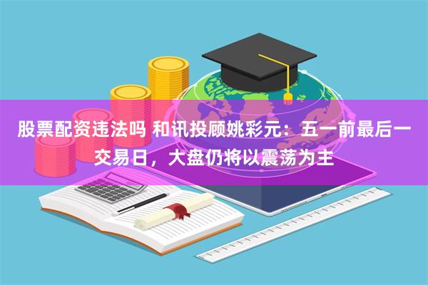 股票配资违法吗 和讯投顾姚彩元：五一前最后一交易日，大盘仍将以震荡为主