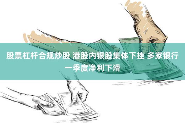 股票杠杆合规炒股 港股内银股集体下挫 多家银行一季度净利下滑