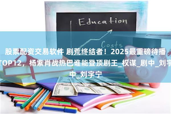 股票配资交易软件 剧荒终结者！2025最重磅待播剧TOP12，杨紫肖战热巴谁能登顶剧王_权谋_剧中_刘宇宁