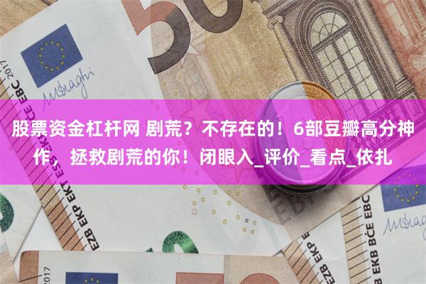 股票资金杠杆网 剧荒？不存在的！6部豆瓣高分神作，拯救剧荒的你！闭眼入_评价_看点_依扎