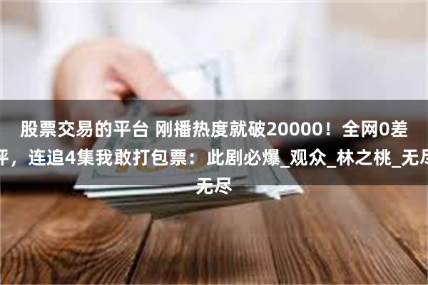 股票交易的平台 刚播热度就破20000！全网0差评，连追4集我敢打包票：此剧必爆_观众_林之桃_无尽