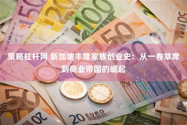 策略杠杆网 新加坡丰隆家族创业史：从一卷草席到商业帝国的崛起