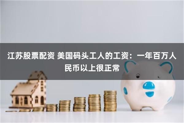 江苏股票配资 美国码头工人的工资：一年百万人民币以上很正常
