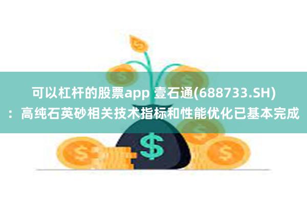 可以杠杆的股票app 壹石通(688733.SH)：高纯石英砂相关技术指标和性能优化已基本完成