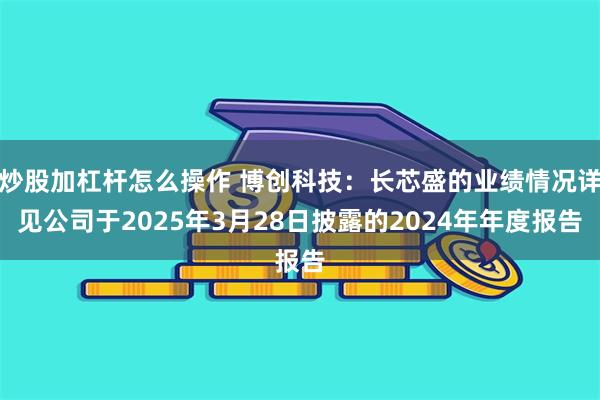 炒股加杠杆怎么操作 博创科技：长芯盛的业绩情况详见公司于2025年3月28日披露的2024年年度报告