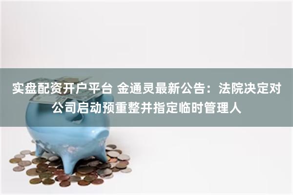 实盘配资开户平台 金通灵最新公告：法院决定对公司启动预重整并指定临时管理人
