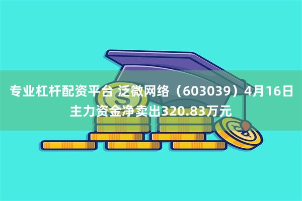 专业杠杆配资平台 泛微网络（603039）4月16日主力资金净卖出320.83万元