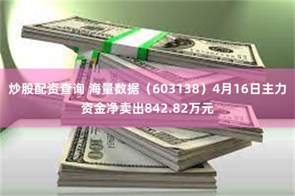 炒股配资查询 海量数据（603138）4月16日主力资金净卖出842.82万元